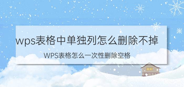 wps表格中单独列怎么删除不掉 WPS表格怎么一次性删除空格？